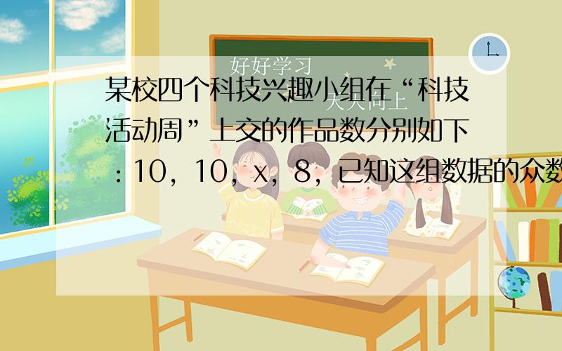 某校四个科技兴趣小组在“科技活动周”上交的作品数分别如下：10，10，x，8，已知这组数据的众数与平均数相等，则这组数据