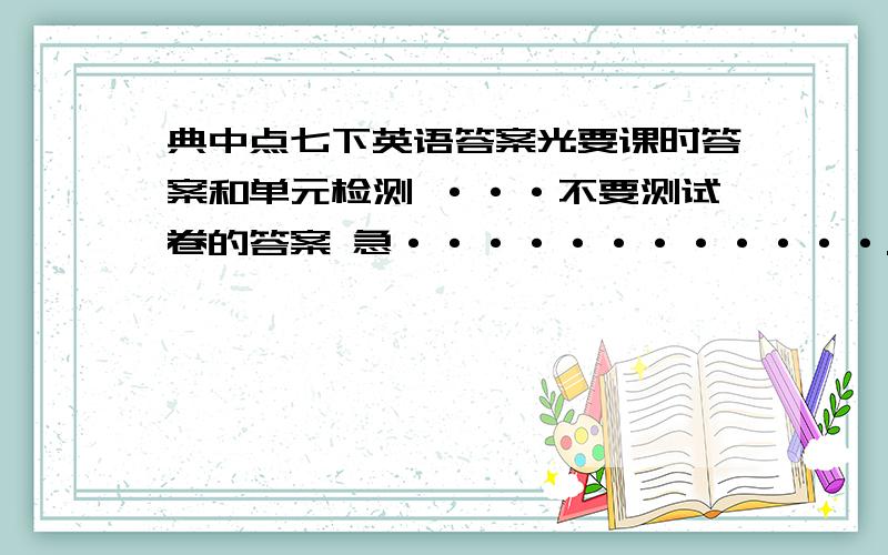 典中点七下英语答案光要课时答案和单元检测 ···不要测试卷的答案 急············.Be quickly