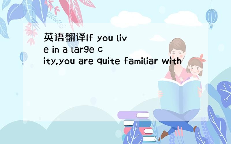 英语翻译If you live in a large city,you are quite familiar with