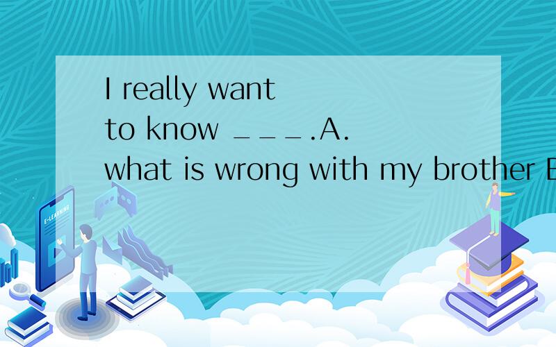 I really want to know ___.A.what is wrong with my brother B.