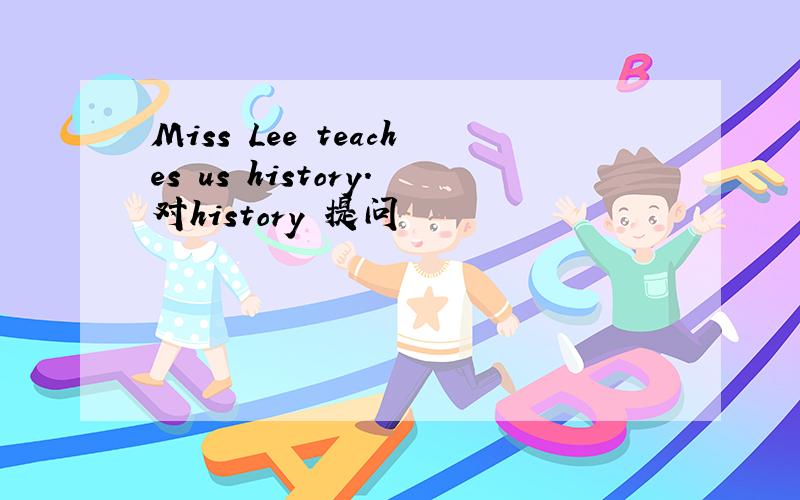 Miss Lee teaches us history.对history 提问