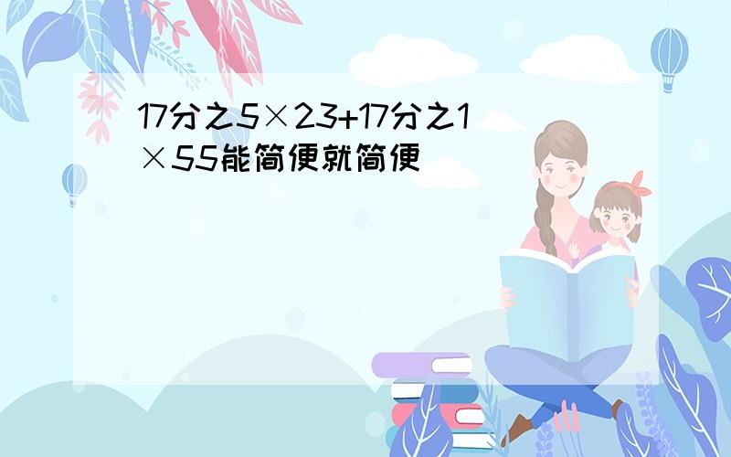 17分之5×23+17分之1×55能简便就简便