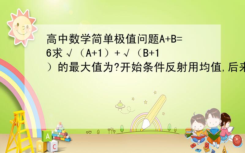 高中数学简单极值问题A+B=6求√（A+1）+√（B+1）的最大值为?开始条件反射用均值,后来发现不行,那位大大指教下,