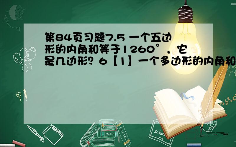 第84页习题7.5 一个五边形的内角和等于1260°，它是几边形？6【1】一个多边形的内角和是外交和的一半，它是几边形？