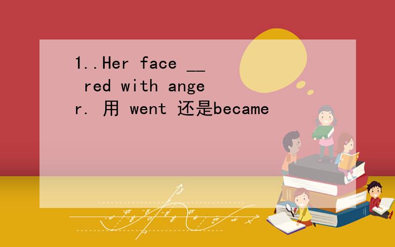 1..Her face __ red with anger. 用 went 还是became