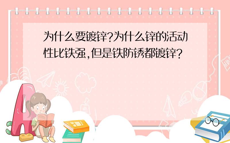 为什么要镀锌?为什么锌的活动性比铁强,但是铁防锈都镀锌?