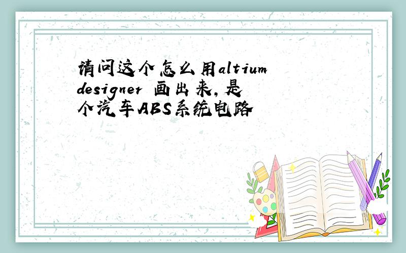 请问这个怎么用altium designer 画出来,是个汽车ABS系统电路