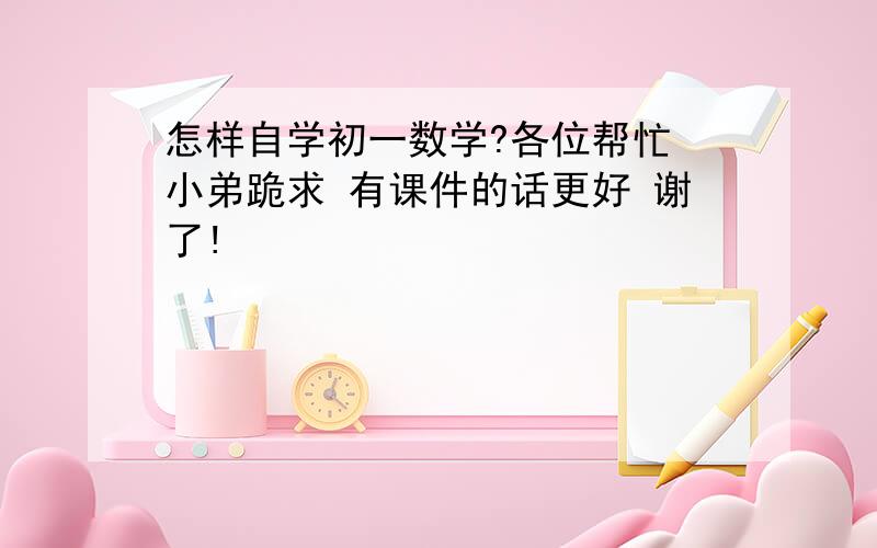 怎样自学初一数学?各位帮忙 小弟跪求 有课件的话更好 谢了!