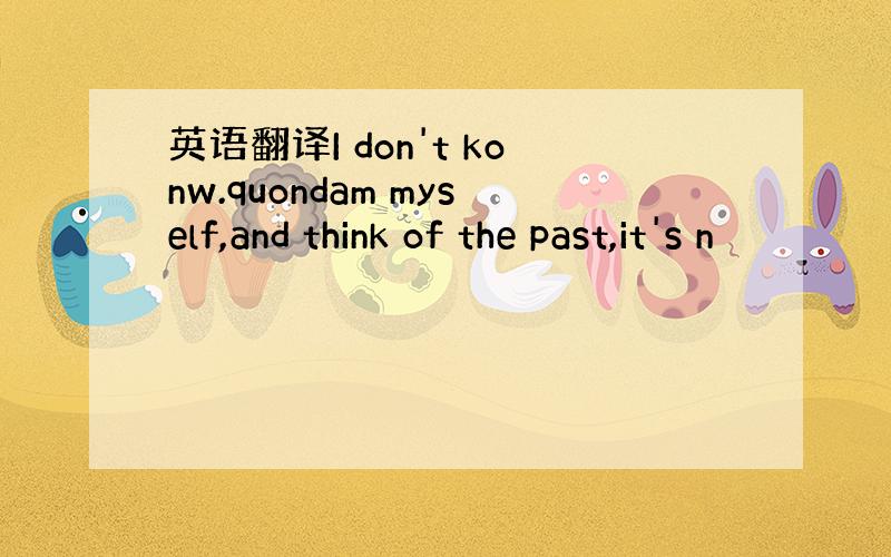 英语翻译I don't konw.quondam myself,and think of the past,it's n