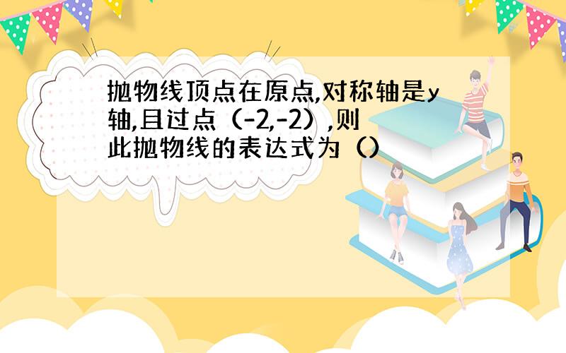 抛物线顶点在原点,对称轴是y轴,且过点（-2,-2）,则此抛物线的表达式为（）