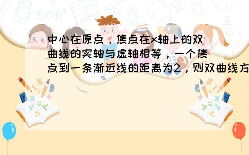 中心在原点，焦点在x轴上的双曲线的实轴与虚轴相等，一个焦点到一条渐近线的距离为2，则双曲线方程为（　　）