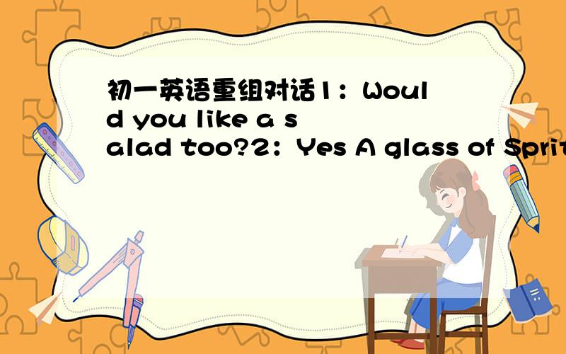 初一英语重组对话1：Would you like a salad too?2：Yes A glass of Sprite