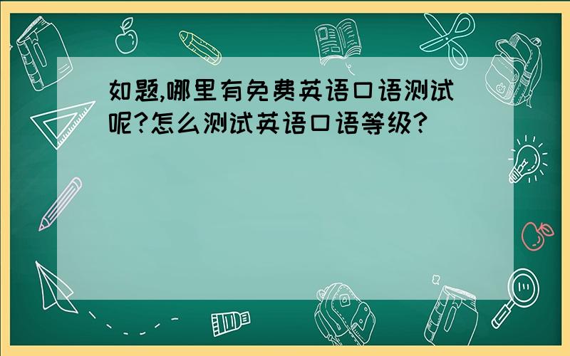 如题,哪里有免费英语口语测试呢?怎么测试英语口语等级?