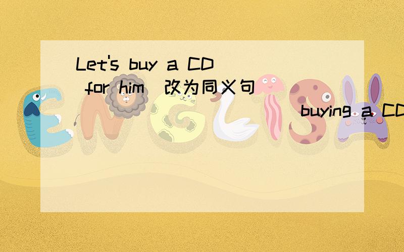 Let's buy a CD for him(改为同义句） _____ _____buying a CD for him