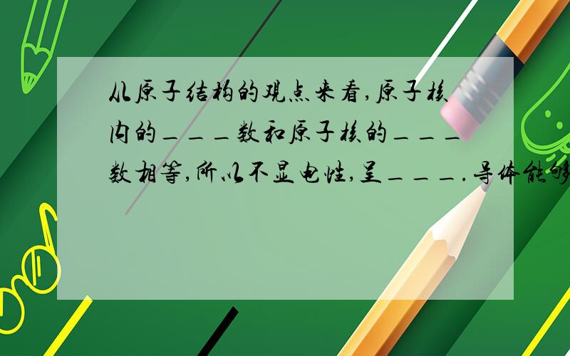 从原子结构的观点来看,原子核内的___数和原子核的___数相等,所以不显电性,呈___.导体能够导电是因为倒替中有___