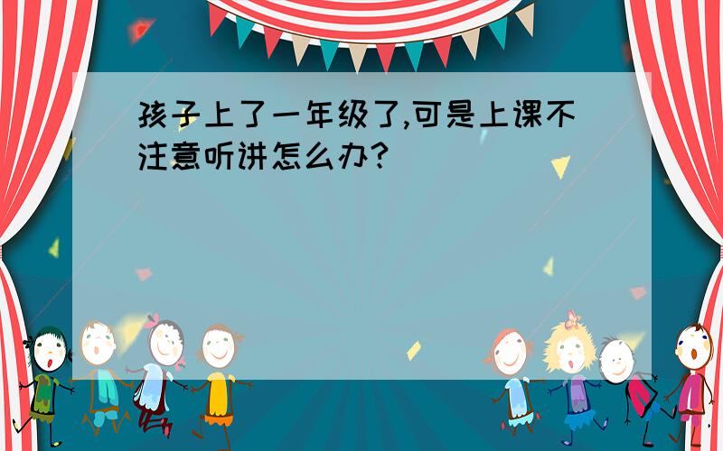 孩子上了一年级了,可是上课不注意听讲怎么办?