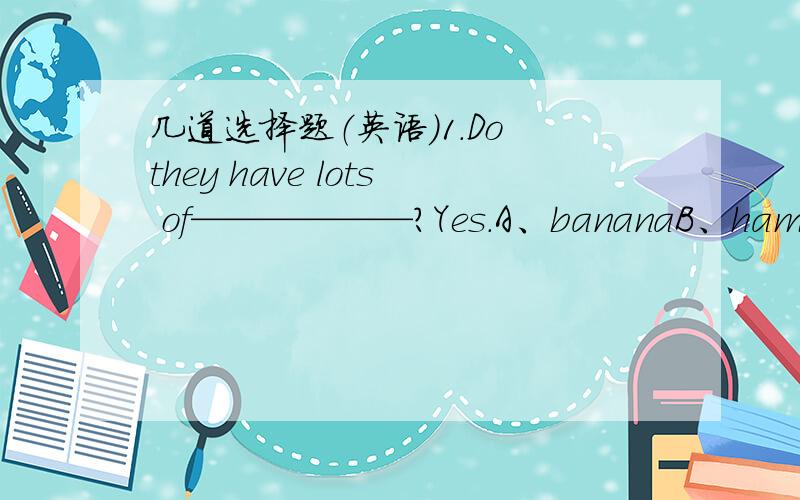 几道选择题（英语）1.Do they have lots of——————?Yes.A、bananaB、hamburge