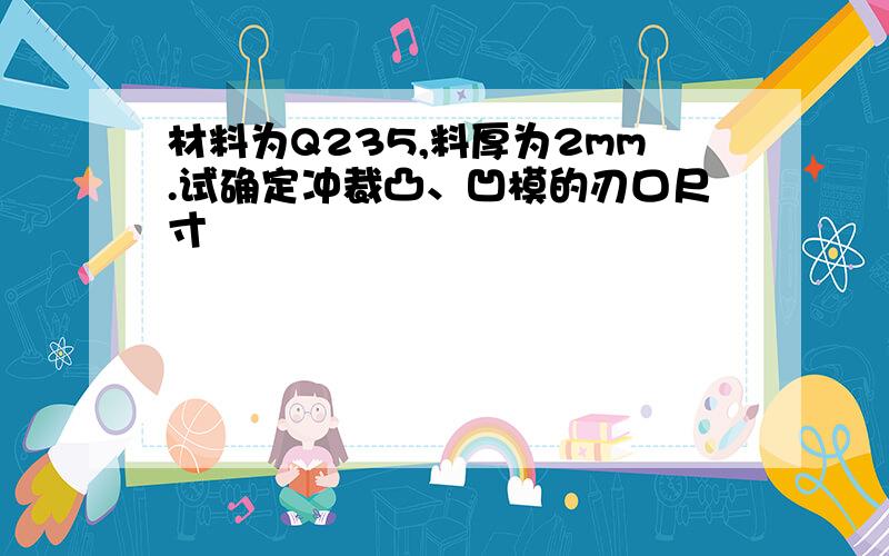 材料为Q235,料厚为2mm.试确定冲裁凸、凹模的刃口尺寸