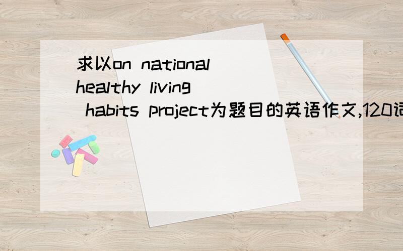 求以on national healthy living habits project为题目的英语作文,120词左右