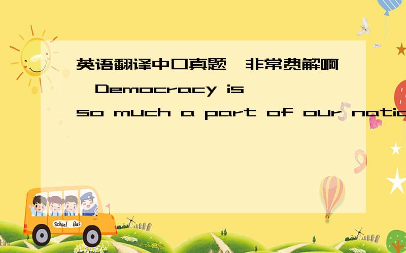 英语翻译中口真题,非常费解啊,Democracy is so much a part of our national i