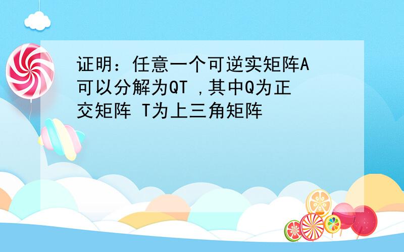 证明：任意一个可逆实矩阵A 可以分解为QT ,其中Q为正交矩阵 T为上三角矩阵