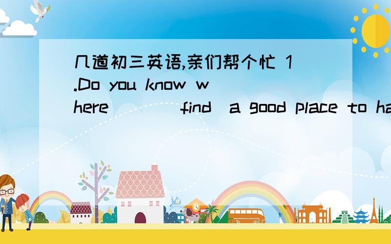 几道初三英语,亲们帮个忙 1.Do you know where___(find)a good place to hav