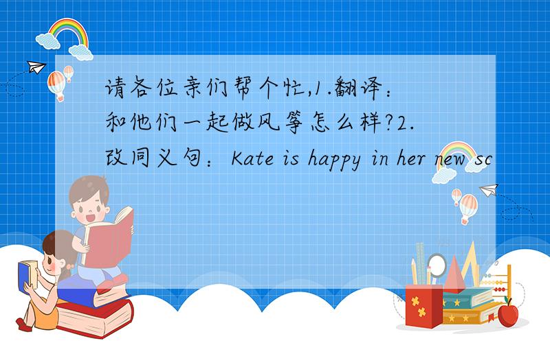 请各位亲们帮个忙,1.翻译：和他们一起做风筝怎么样?2.改同义句：Kate is happy in her new sc