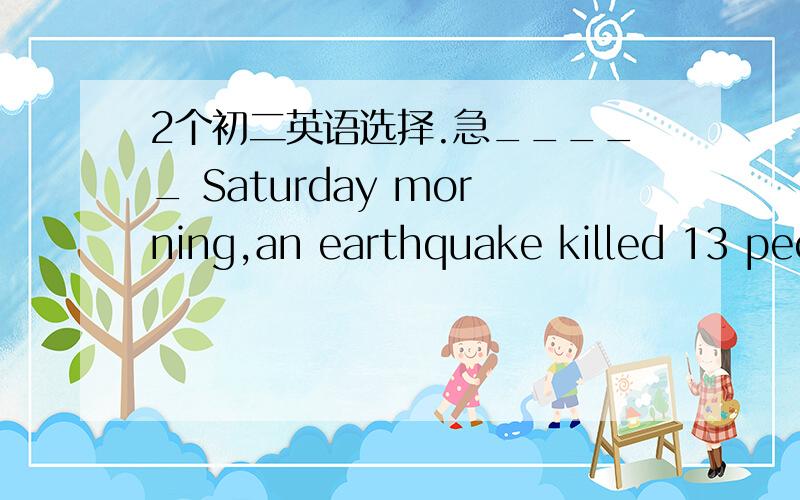 2个初二英语选择.急_____ Saturday morning,an earthquake killed 13 peo