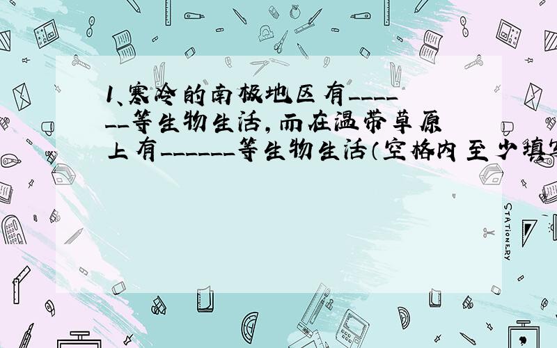 1、寒冷的南极地区有______等生物生活,而在温带草原上有______等生物生活（空格内至少填写两种以上的生物名称）