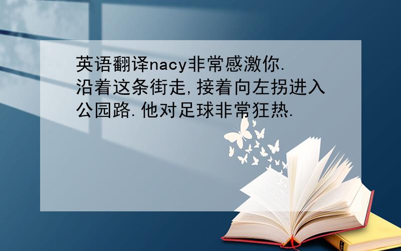 英语翻译nacy非常感激你.沿着这条街走,接着向左拐进入公园路.他对足球非常狂热.