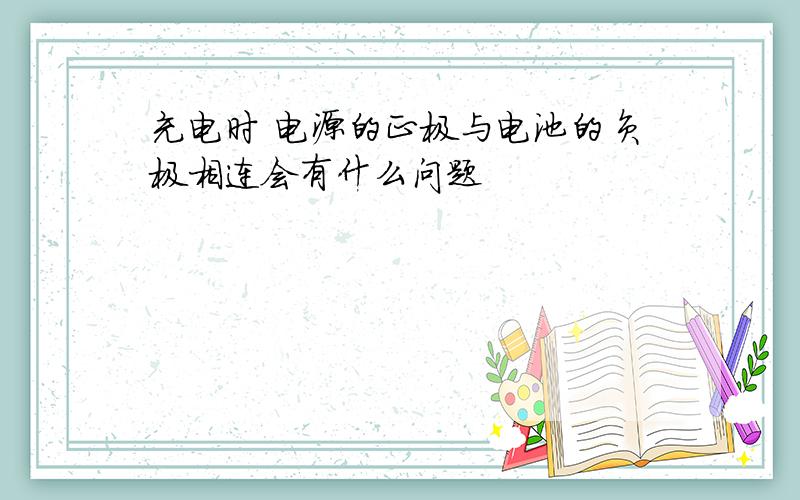 充电时 电源的正极与电池的负极相连会有什么问题