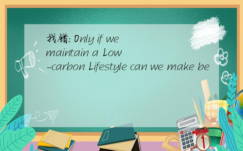 找错：Only if we maintain a Low-carbon Lifestyle can we make be