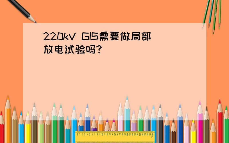 220kV GIS需要做局部放电试验吗?