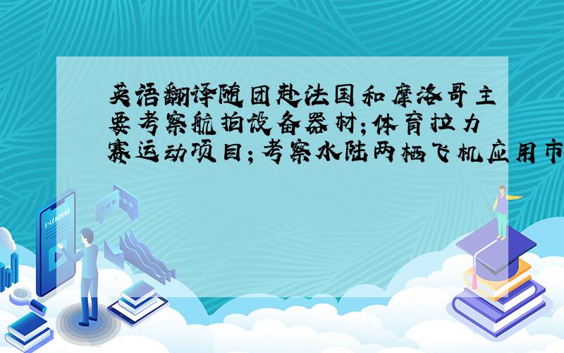 英语翻译随团赴法国和摩洛哥主要考察航拍设备器材；体育拉力赛运动项目；考察水陆两栖飞机应用市场、运营及生产制造工艺等,寻求