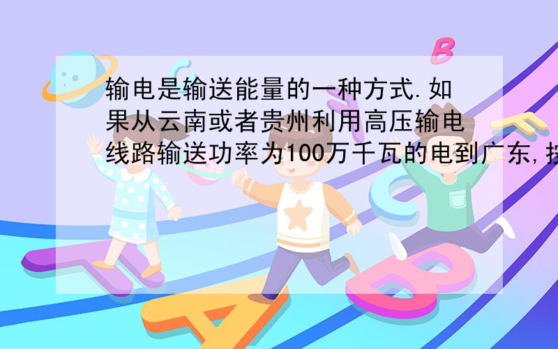 输电是输送能量的一种方式.如果从云南或者贵州利用高压输电线路输送功率为100万千瓦的电到广东,按热值为3×10^7J&#