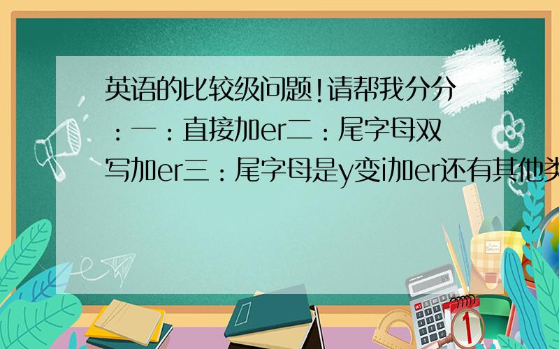 英语的比较级问题!请帮我分分：一：直接加er二：尾字母双写加er三：尾字母是y变i加er还有其他类吗?帮我把每一类都举例