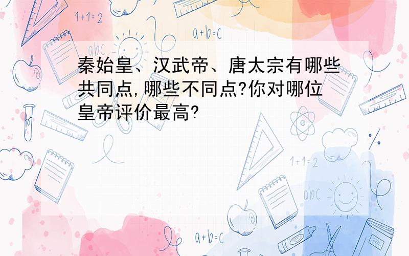 秦始皇、汉武帝、唐太宗有哪些共同点,哪些不同点?你对哪位皇帝评价最高?