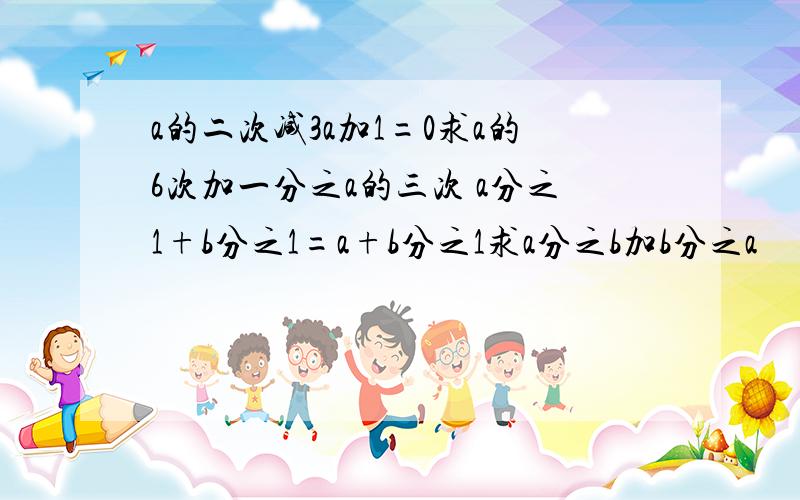 a的二次减3a加1=0求a的6次加一分之a的三次 a分之1+b分之1=a+b分之1求a分之b加b分之a