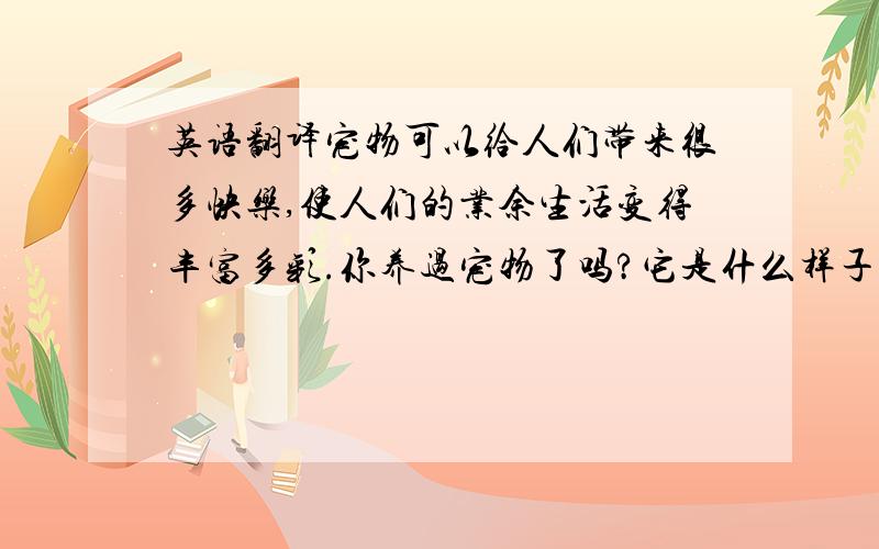 英语翻译宠物可以给人们带来很多快乐,使人们的业余生活变得丰富多彩.你养过宠物了吗?它是什么样子的?是什么颜色的?请你把你