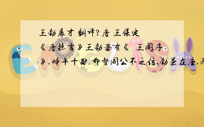 王勃展才 翻译?唐 王保定 《唐摭言》王勃著有《縢王阁序》,时年十四.都督阎公不之信,勃虽在座,而阎公意属子婿孟学士者为