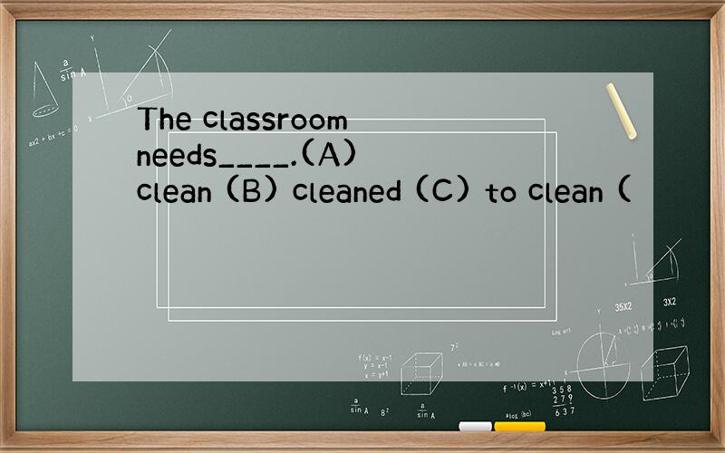 The classroom needs____.(A) clean (B) cleaned (C) to clean (