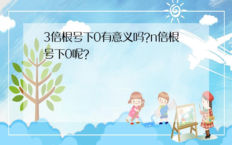 3倍根号下0有意义吗?n倍根号下0呢?