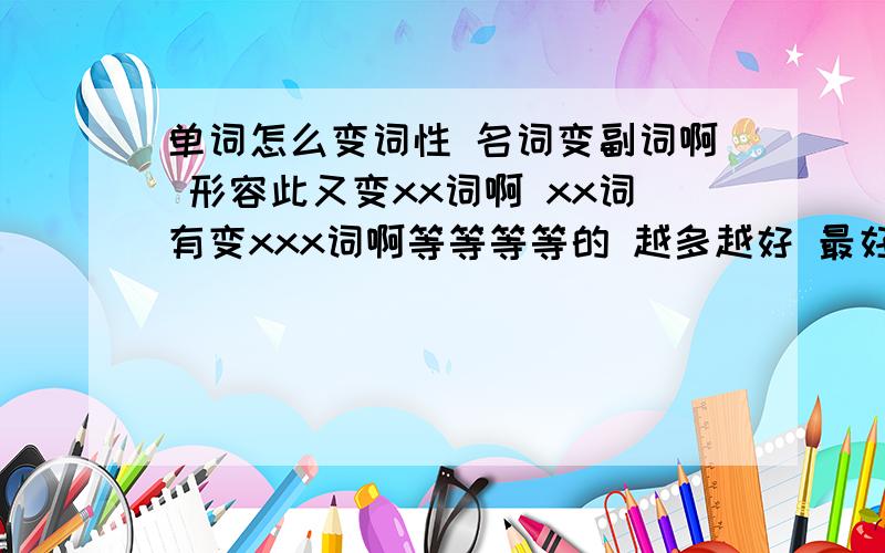 单词怎么变词性 名词变副词啊 形容此又变xx词啊 xx词有变xxx词啊等等等等的 越多越好 最好还有例子 (要求就是词性