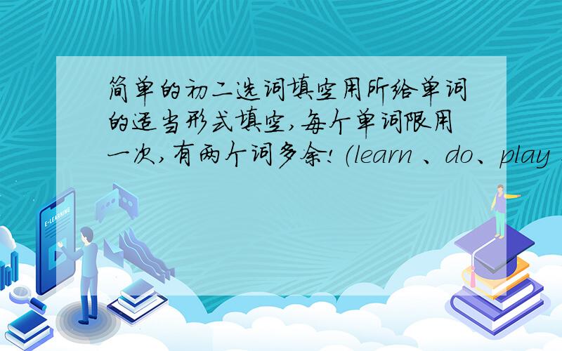 简单的初二选词填空用所给单词的适当形式填空,每个单词限用一次,有两个词多余!（learn 、do、play 、match