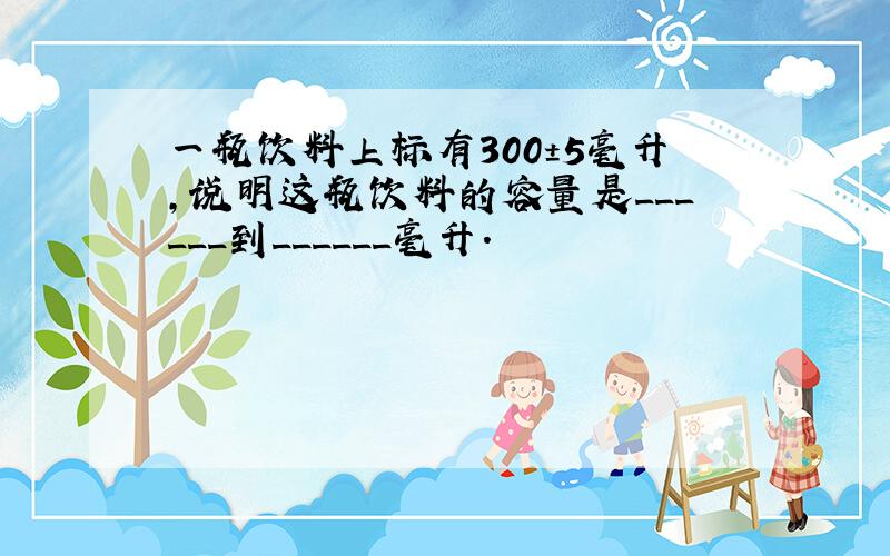 一瓶饮料上标有300±5毫升，说明这瓶饮料的容量是______到______毫升．