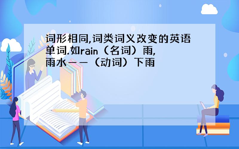 词形相同,词类词义改变的英语单词.如rain（名词）雨,雨水——（动词）下雨