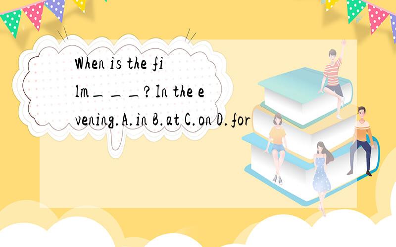 When is the film___?In the evening.A.in B.at C.on D.for