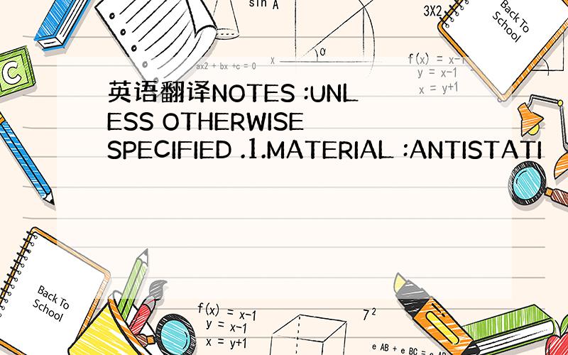 英语翻译NOTES :UNLESS OTHERWISE SPECIFIED .1.MATERIAL :ANTISTATI