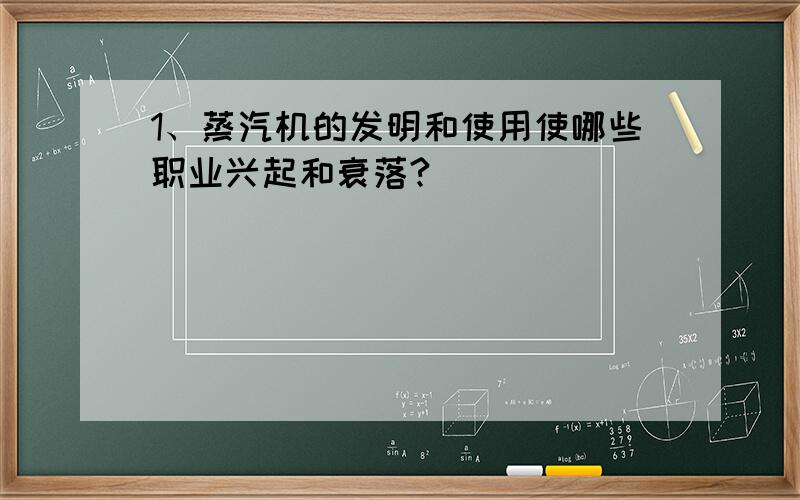 1、蒸汽机的发明和使用使哪些职业兴起和衰落?