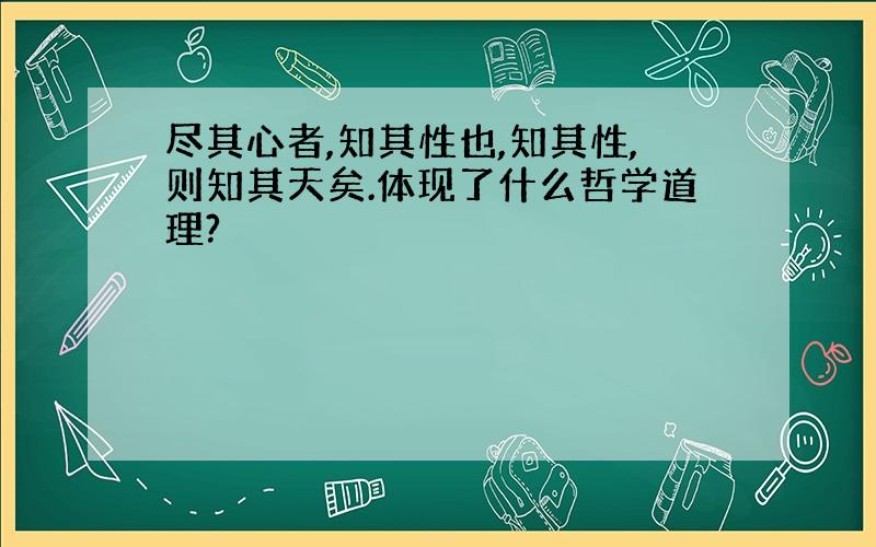 尽其心者,知其性也,知其性,则知其天矣.体现了什么哲学道理?